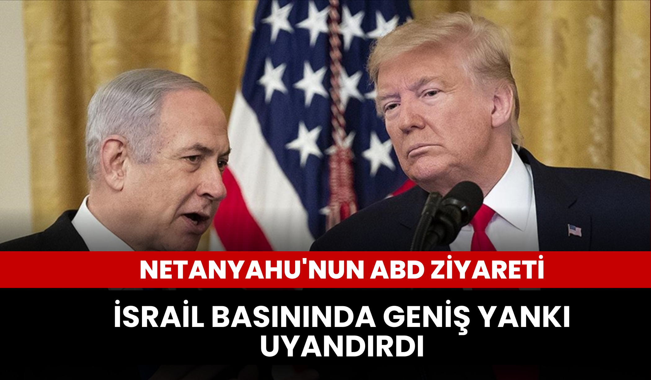Netanyahu'nun ABD ziyareti İsrail basınında geniş yankı uyandırdı