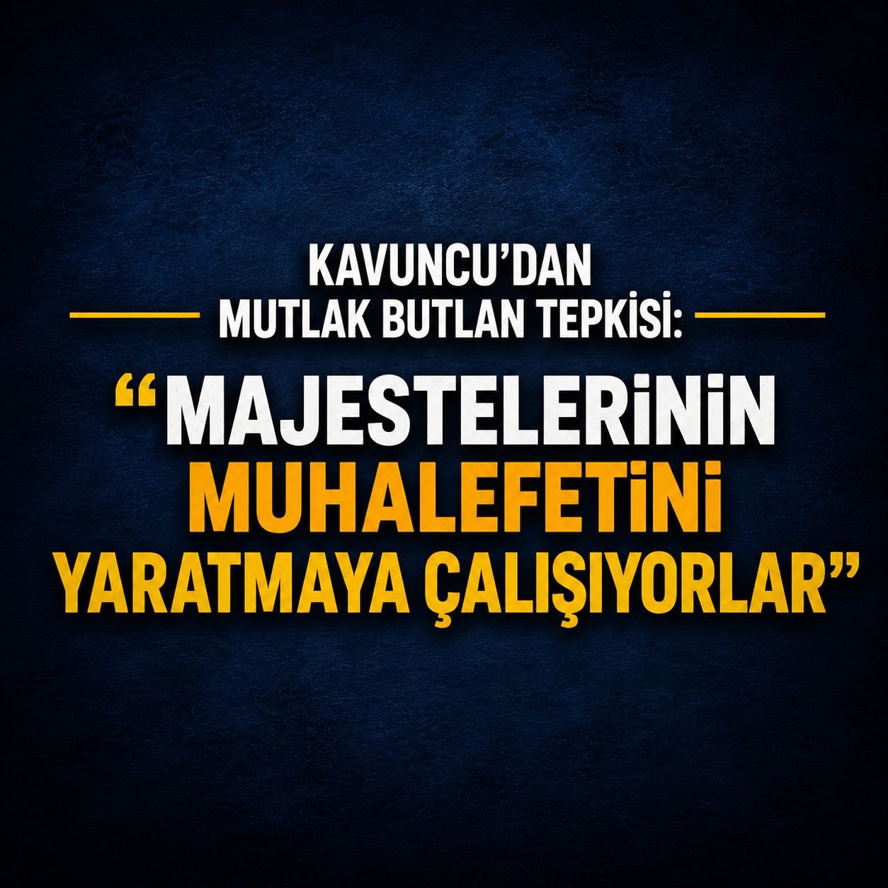Kavuncu’dan mutlak butlan tepkisi: Majestelerinin muhalefetini yaratmaya çalışıyorlar