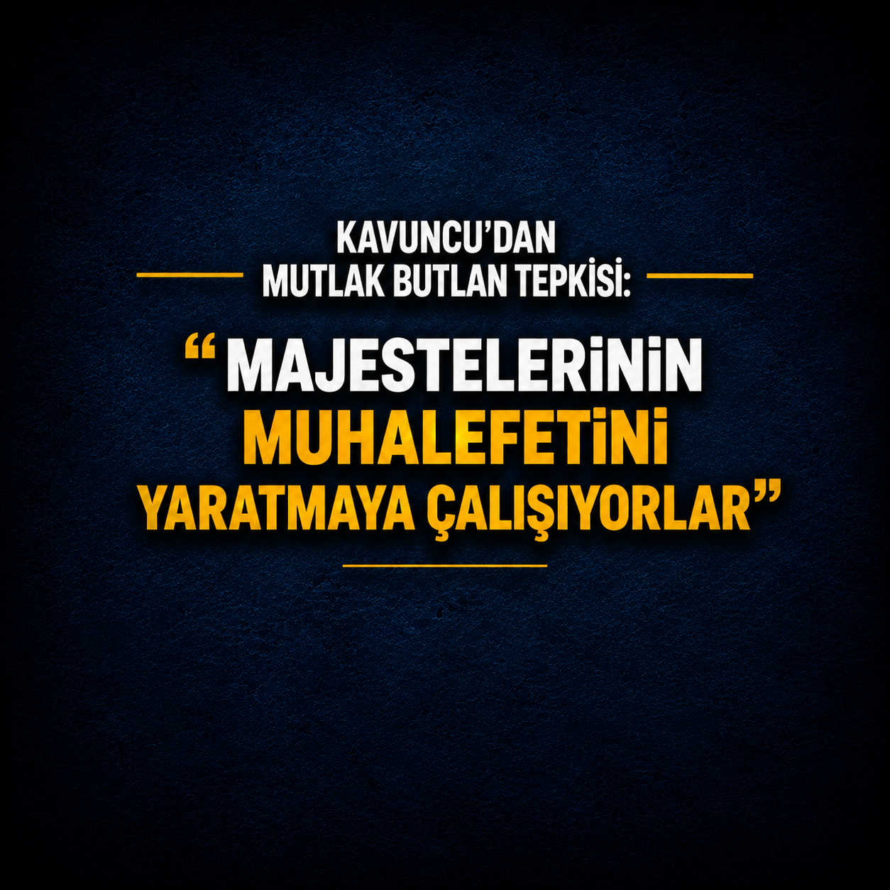 Kavuncu’dan mutlak butlan tepkisi: Majestelerinin muhalefetini yaratmaya çalışıyorlar