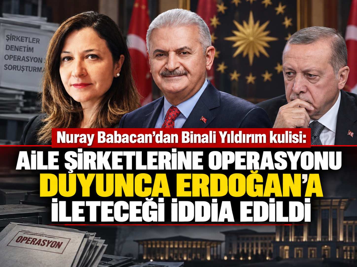 Nuray Babacan’dan Binali Yıldırım kulisi: Aile şirketlerine operasyonu duyunca Erdoğan’a ileteceği iddia edildi