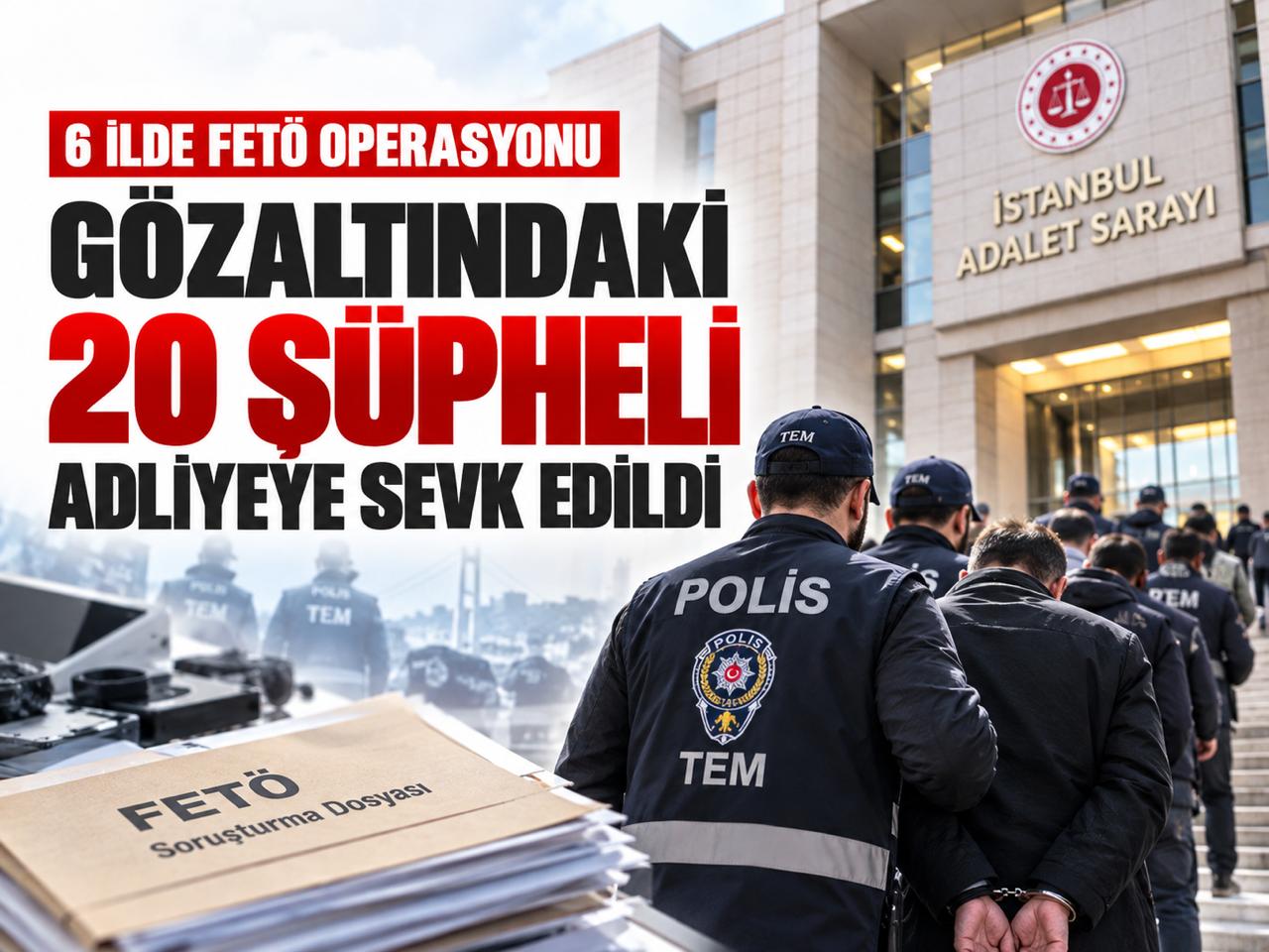 6 ilde FETÖ operasyonu: Gözaltındaki 20 şüpheli adliyeye sevk edildi